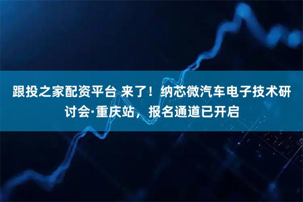 跟投之家配资平台 来了！纳芯微汽车电子技术研讨会·重庆站，报名通道已开启