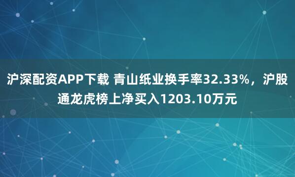 沪深配资APP下载 青山纸业换手率32.33%，沪股通龙虎榜上净买入1203.10万元