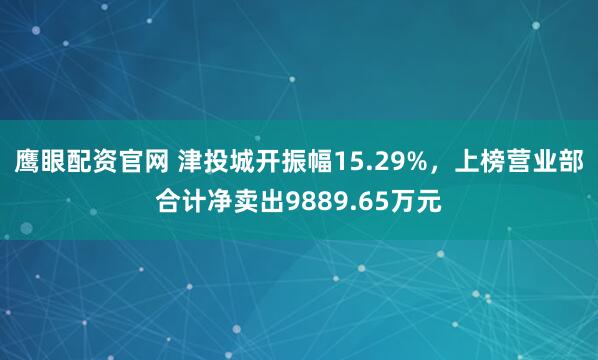 鹰眼配资官网 津投城开振幅15.29%，上榜营业部合计净卖出9889.65万元