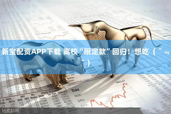 新宝配资APP下载 高校“限定款”回归！想吃（ ¯﹃¯ ）