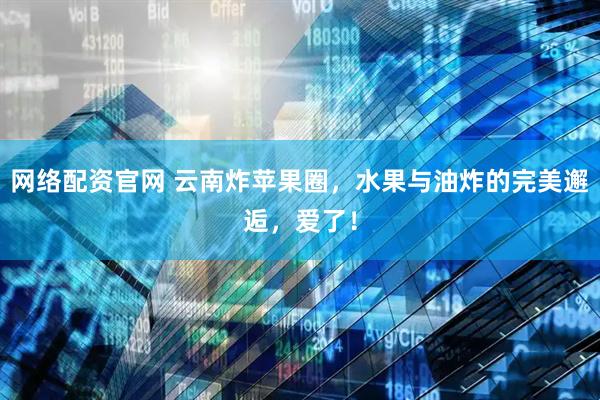 网络配资官网 云南炸苹果圈，水果与油炸的完美邂逅，爱了！