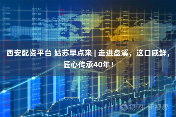 西安配资平台 姑苏早点来 | 走进盘溪，这口咸鲜，匠心传承40年！