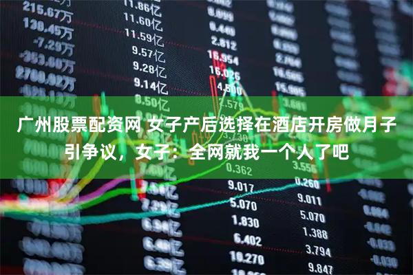 广州股票配资网 女子产后选择在酒店开房做月子引争议，女子：全网就我一个人了吧