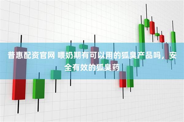 普惠配资官网 喂奶期有可以用的狐臭产品吗，安全有效的狐臭药