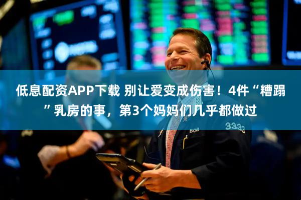 低息配资APP下载 别让爱变成伤害！4件“糟蹋”乳房的事，第3个妈妈们几乎都做过