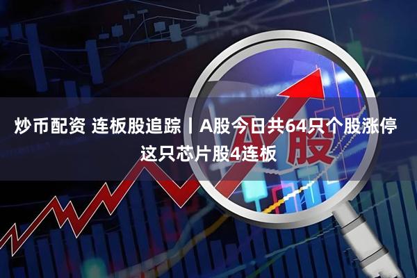 炒币配资 连板股追踪丨A股今日共64只个股涨停 这只芯片股4连板