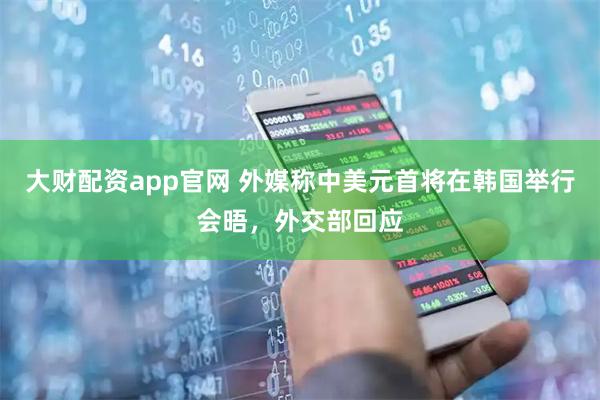 大财配资app官网 外媒称中美元首将在韩国举行会晤，外交部回应