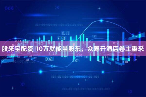 股来宝配资 10万就能当股东，众筹开酒店卷土重来