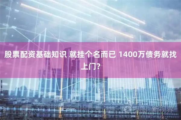 股票配资基础知识 就挂个名而已 1400万债务就找上门？