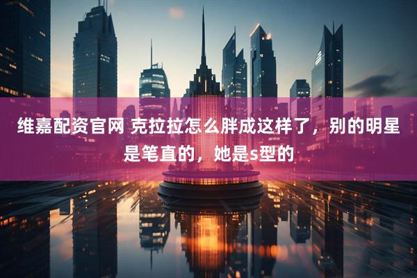 维嘉配资官网 克拉拉怎么胖成这样了，别的明星是笔直的，她是s型的