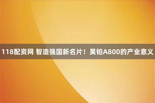 118配资网 智造强国新名片！昊铂A800的产业意义