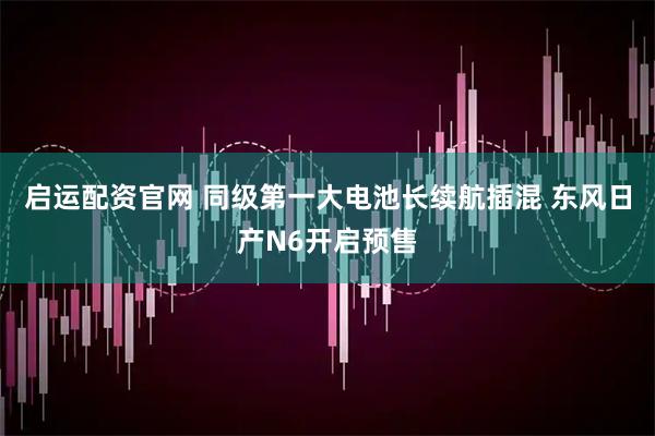 启运配资官网 同级第一大电池长续航插混 东风日产N6开启预售