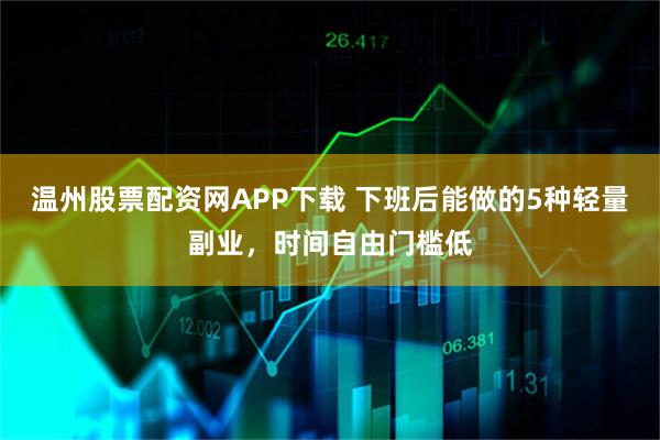 温州股票配资网APP下载 下班后能做的5种轻量副业，时间自由门槛低