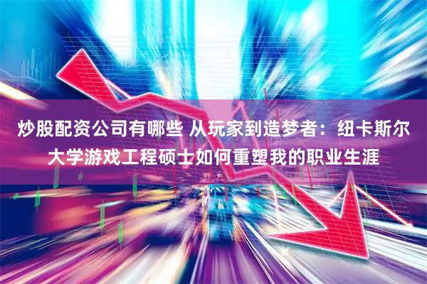 炒股配资公司有哪些 从玩家到造梦者：纽卡斯尔大学游戏工程硕士如何重塑我的职业生涯