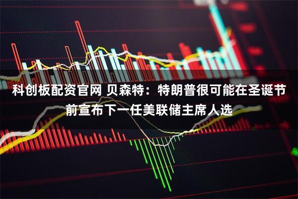 科创板配资官网 贝森特：特朗普很可能在圣诞节前宣布下一任美联储主席人选