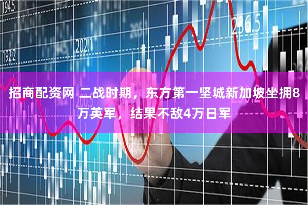 招商配资网 二战时期，东方第一坚城新加坡坐拥8万英军，结果不敌4万日军