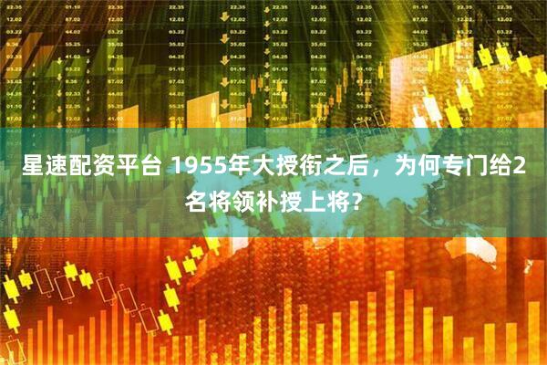 星速配资平台 1955年大授衔之后，为何专门给2名将领补授上将？