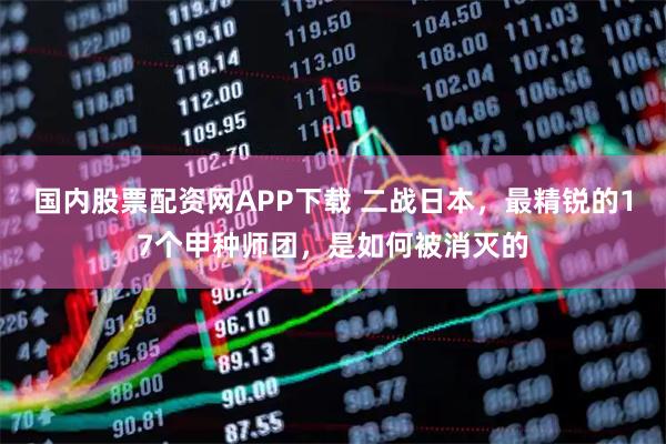 国内股票配资网APP下载 二战日本，最精锐的17个甲种师团，是如何被消灭的