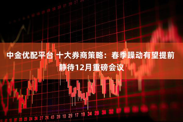 中金优配平台 十大券商策略：春季躁动有望提前 静待12月重磅会议