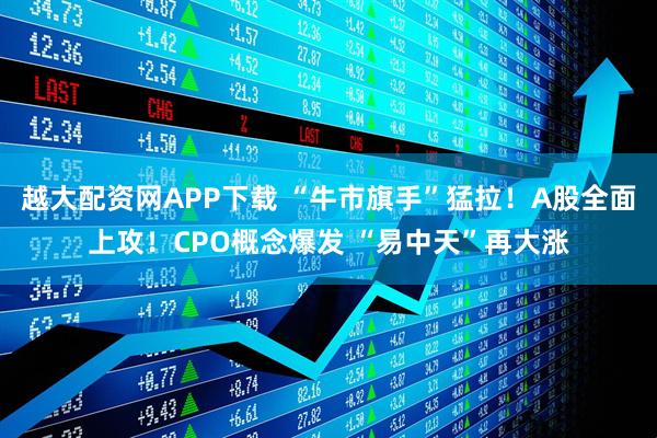 越大配资网APP下载 “牛市旗手”猛拉！A股全面上攻！CPO概念爆发 “易中天”再大涨