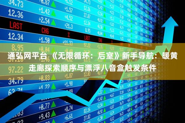 通弘网平台 《无限循环：后室》新手导航：暖黄走廊探索顺序与漂浮八音盒触发条件