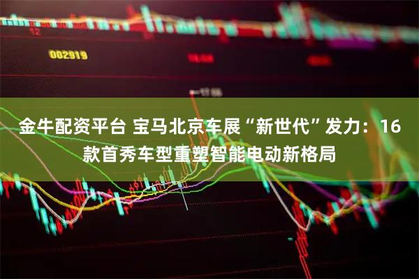 金牛配资平台 宝马北京车展“新世代”发力：16款首秀车型重塑智能电动新格局