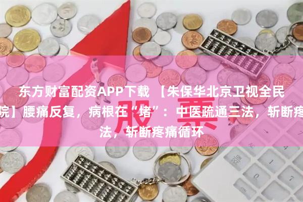 东方财富配资APP下载 【朱保华北京卫视全民健康学院】腰痛反复，病根在“堵”：中医疏通三法，斩断疼痛循环