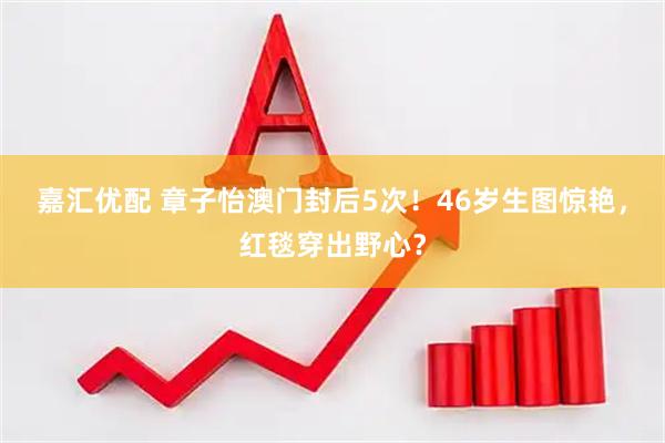 嘉汇优配 章子怡澳门封后5次！46岁生图惊艳，红毯穿出野心？