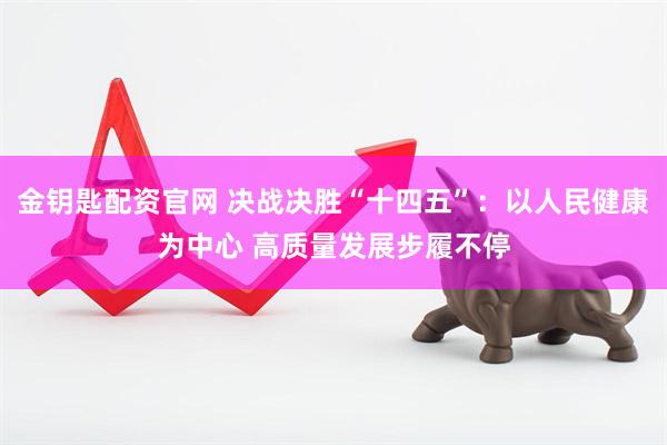 金钥匙配资官网 决战决胜“十四五”：以人民健康为中心 高质量发展步履不停