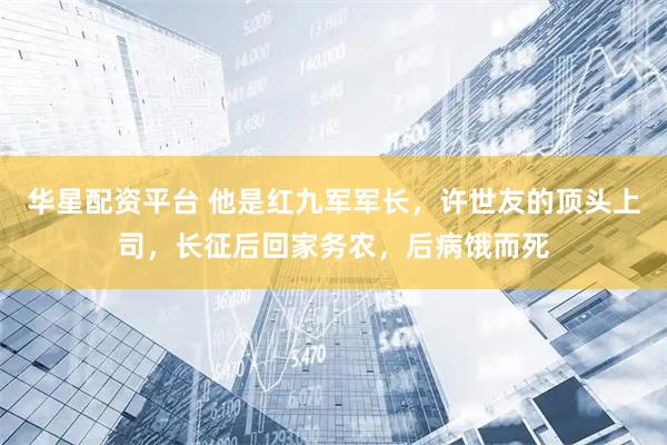 华星配资平台 他是红九军军长，许世友的顶头上司，长征后回家务农，后病饿而死