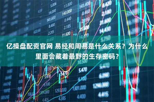 亿操盘配资官网 易经和周易是什么关系？为什么里面会藏着最野的生存密码？