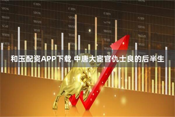 和玉配资APP下载 中唐大宦官仇士良的后半生