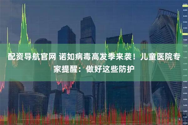 配资导航官网 诺如病毒高发季来袭！儿童医院专家提醒：做好这些防护