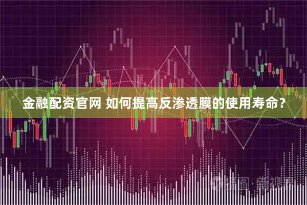 金融配资官网 如何提高反渗透膜的使用寿命？