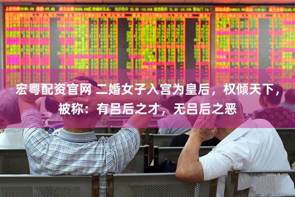 宏粤配资官网 二婚女子入宫为皇后，权倾天下，被称：有吕后之才，无吕后之恶
