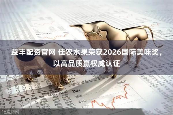 益丰配资官网 佳农水果荣获2026国际美味奖，以高品质赢权威认证