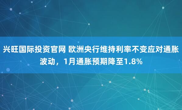 兴旺国际投资官网 欧洲央行维持利率不变应对通胀波动，1月通胀预期降至1.8%