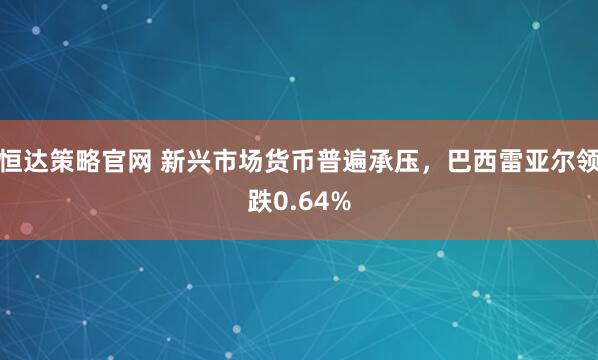 恒达策略官网 新兴市场货币普遍承压，巴西雷亚尔领跌0.64%