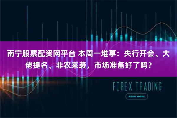 南宁股票配资网平台 本周一堆事：央行开会、大佬提名、非农来袭，市场准备好了吗？