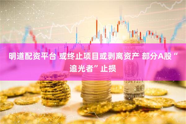 明道配资平台 或终止项目或剥离资产 部分A股“追光者”止损