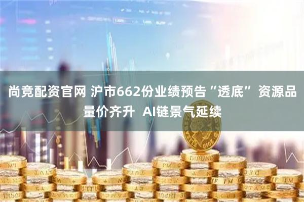 尚竞配资官网 沪市662份业绩预告“透底” 资源品量价齐升  AI链景气延续