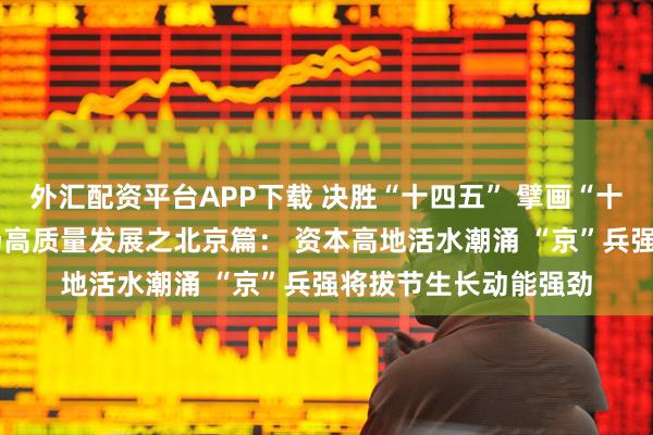 外汇配资平台APP下载 决胜“十四五” 擘画“十五五”·地方资本市场高质量发展之北京篇： 资本高地活水潮涌 “京”兵强将拔节生长动能强劲