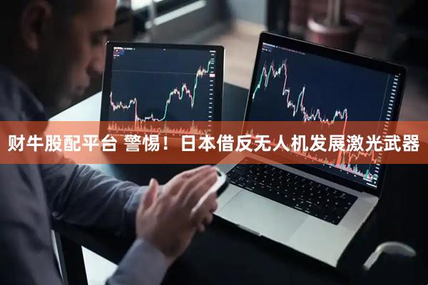 财牛股配平台 警惕！日本借反无人机发展激光武器