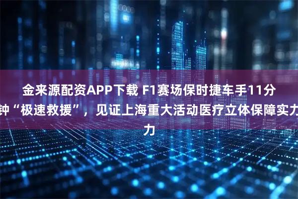 金来源配资APP下载 F1赛场保时捷车手11分钟“极速救援”，见证上海重大活动医疗立体保障实力