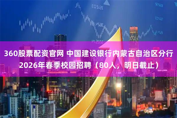360股票配资官网 中国建设银行内蒙古自治区分行2026年春季校园招聘（80人，明日截止）