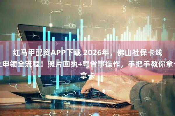 红马甲配资APP下载 2026年，佛山社保卡线上申领全流程！照片回执+粤省事操作，手把手教你拿卡