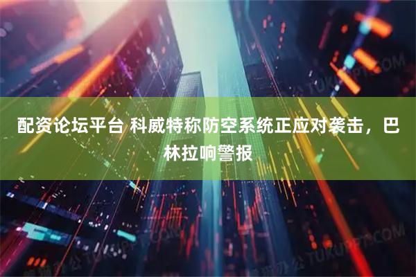 配资论坛平台 科威特称防空系统正应对袭击，巴林拉响警报