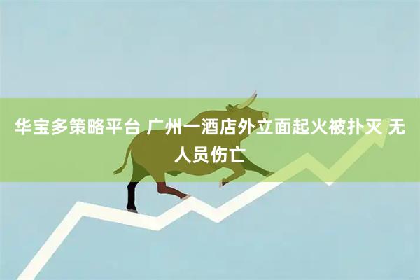 华宝多策略平台 广州一酒店外立面起火被扑灭 无人员伤亡