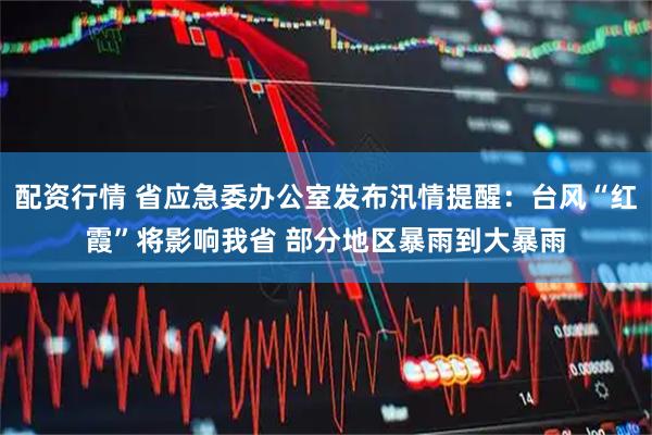 配资行情 省应急委办公室发布汛情提醒：台风“红霞”将影响我省 部分地区暴雨到大暴雨