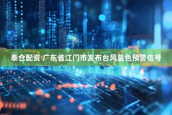 泰仓配资 广东省江门市发布台风蓝色预警信号